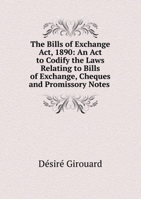 The Bills of Exchange Act, 1890: An Act to Codify the Laws Relating to Bills of Exchange, Cheques and Promissory Notes