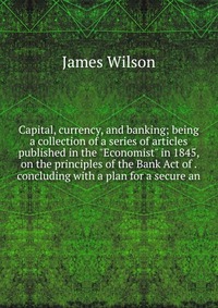 Capital, currency, and banking; being a collection of a series of articles published in the 