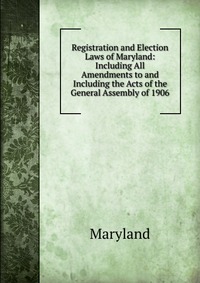 Registration and Election Laws of Maryland: Including All Amendments to and Including the Acts of the General Assembly of 1906