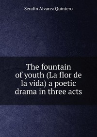 The fountain of youth (La flor de la vida) a poetic drama in three acts