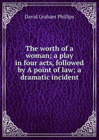 The worth of a woman; a play in four acts, followed by A point of law; a dramatic incident