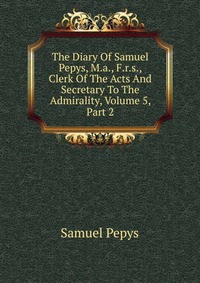 The Diary Of Samuel Pepys, M.a., F.r.s., Clerk Of The Acts And Secretary To The Admirality, Volume 5, Part 2