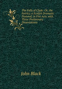 The Falls of Clyde: Or, the Fairies; a Scotish Dramatic Pastoral, in Five Acts. with Three Preliminary Dissertations