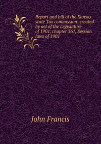 Report and bill of the Kansas state Tax commission: created by act of the Legislature of 1901, chapter 361, Session laws of 1901