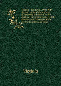 Virginia: Tax Laws, 1918: With Sections of the Code and Acts of Assembly in Relation to the Duties of the Commissioners of the Revenue and Treasurers of the Several Counties and Cities