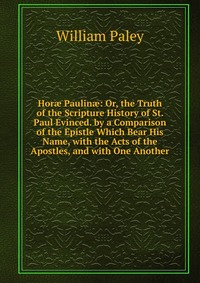 Hor? Paulin?: Or, the Truth of the Scripture History of St. Paul Evinced. by a Comparison of the Epistle Which Bear His Name, with the Acts of the Apostles, and with One Another