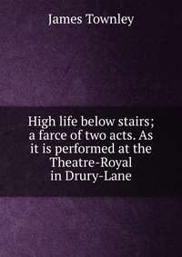 High life below stairs; a farce of two acts. As it is performed at the Theatre-Royal in Drury-Lane