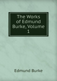 The Works of Edmund Burke, Volume 1