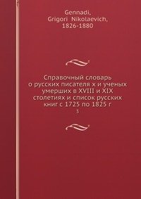 Справочный словарь о русских писателя х и ученых умерших в XVIII и XIX столетиях и список русских книг с 1725 по 1825 г