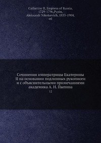 Сочинения императрицы Екатерины II на основании подлинных рукописеи? и с объяснительными примечаниями академика А. Н. Пыпина