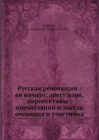 Русская революция: ее начало, арест царя, перспективы; впечатления и мысли очевидца и участника