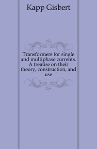 Transformers for single and multiphase currents. A treatise on their theory, construction, and use