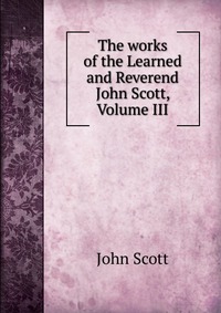 The works of the Learned and Reverend John Scott, Volume III