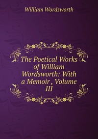 The Poetical Works of William Wordsworth: With a Memoir , Volume III