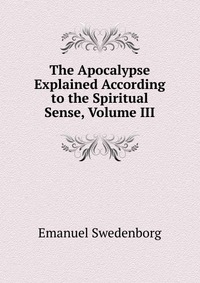 The Apocalypse Explained According to the Spiritual Sense, Volume III