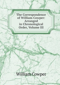 The Correspondence of William Cowper: Arranged in Chronological Order, Volume III