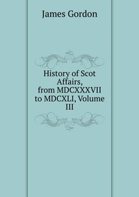 History of Scot Affairs, from MDCXXXVII to MDCXLI, Volume III