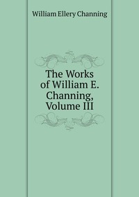 The Works of William E. Channing, Volume III