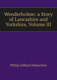 Wenderholme: a Story of Lancashire and Yorkshire, Volume III