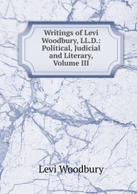 Writings of Levi Woodbury, LL.D.: Political, Judicial and Literary, Volume III