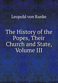 The History of the Popes, Their Church and State, Volume III