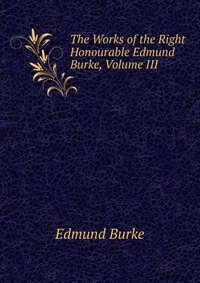 The Works of the Right Honourable Edmund Burke, Volume III