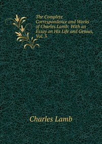 The Complete Correspondence and Works of Charles Lamb: With an Essay on His Life and Genius, Vol. 3