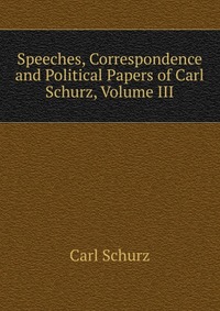 Speeches, Correspondence and Political Papers of Carl Schurz, Volume III