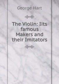 The Violin: Iits famous Makers and their Imitators