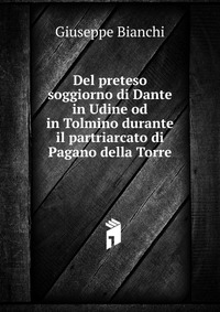 Del preteso soggiorno di Dante in Udine od in Tolmino durante il partriarcato di Pagano della Torre