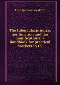 The tuberculosis nurse, her function and her qualifications: a handbook for practical workers in th