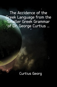 The Accidence of the Greek Language from the Smaller Greek Grammar of Dr. George Curtius ...