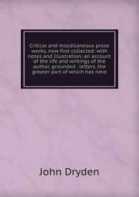 Critical and miscellaneous prose works, now first collected: with notes and illustration; an account of the life and writings of the author, grounded . letters, the greater part of which has 