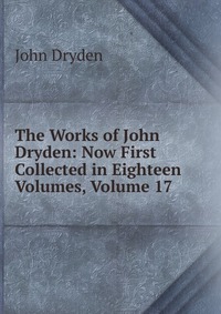 The Works of John Dryden: Now First Collected in Eighteen Volumes, Volume 17