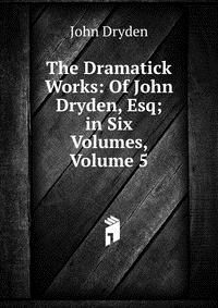 The Dramatick Works: Of John Dryden, Esq; in Six Volumes, Volume 5