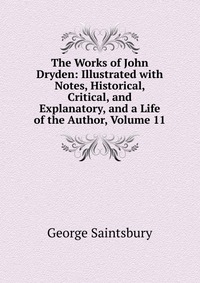 The Works of John Dryden: Illustrated with Notes, Historical, Critical, and Explanatory, and a Life of the Author, Volume 11