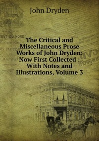 The Critical and Miscellaneous Prose Works of John Dryden: Now First Collected : With Notes and Illustrations, Volume 3