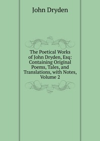 The Poetical Works of John Dryden, Esq: Containing Original Poems, Tales, and Translations, with Notes, Volume 2