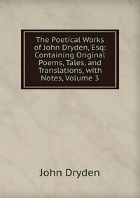 The Poetical Works of John Dryden, Esq: Containing Original Poems, Tales, and Translations, with Notes, Volume 3