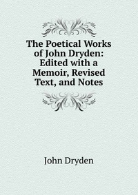 The Poetical Works of John Dryden: Edited with a Memoir, Revised Text, and Notes