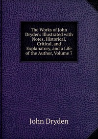 The Works of John Dryden: Illustrated with Notes, Historical, Critical, and Explanatory, and a Life of the Author, Volume 7