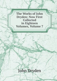 The Works of John Dryden: Now First Collected in Eighteen Volumes, Volume 7