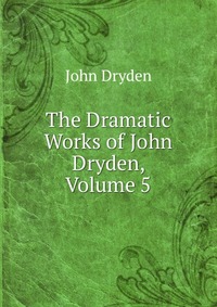 The Dramatic Works of John Dryden, Volume 5