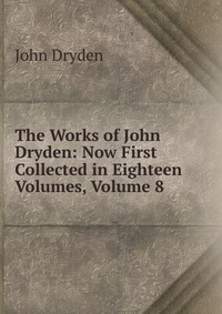 The Works of John Dryden: Now First Collected in Eighteen Volumes, Volume 8