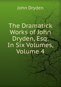 The Dramatick Works of John Dryden, Esq: In Six Volumes, Volume 4