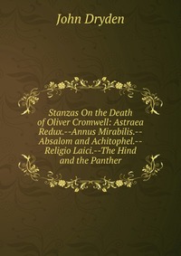 Stanzas On the Death of Oliver Cromwell: Astraea Redux.--Annus Mirabilis.--Absalom and Achitophel.--Religio Laici.--The Hind and the Panther