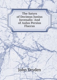 The Satyrs of Decimus Junius Juvenalis: And of Aulus Persius Flaccus