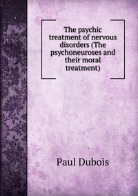 The psychic treatment of nervous disorders (The psychoneuroses and their moral treatment)