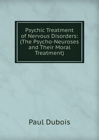 Psychic Treatment of Nervous Disorders: (The Psycho-Neuroses and Their Moral Treatment)