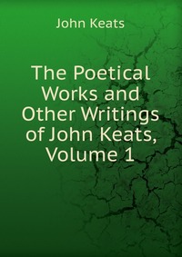 The Poetical Works and Other Writings of John Keats, Volume 1